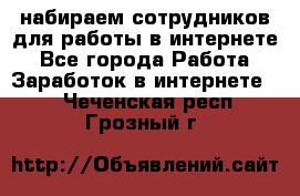 набираем сотрудников для работы в интернете - Все города Работа » Заработок в интернете   . Чеченская респ.,Грозный г.